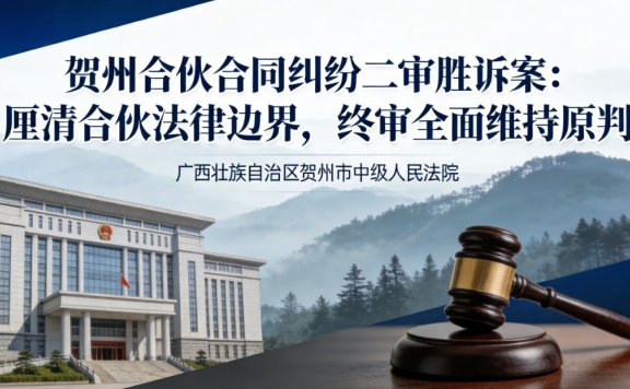 贺州合伙合同纠纷二审胜诉案：厘清合伙法律边界，终审全面维持原判